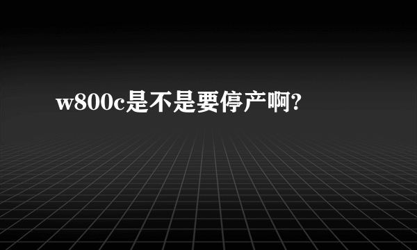w800c是不是要停产啊?