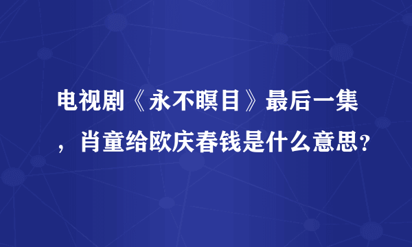 电视剧《永不瞑目》最后一集，肖童给欧庆春钱是什么意思？