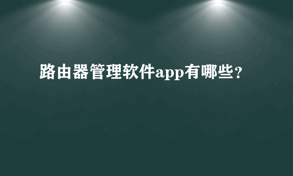 路由器管理软件app有哪些？
