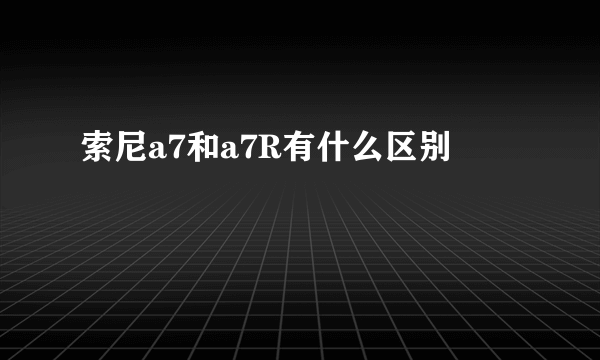索尼a7和a7R有什么区别