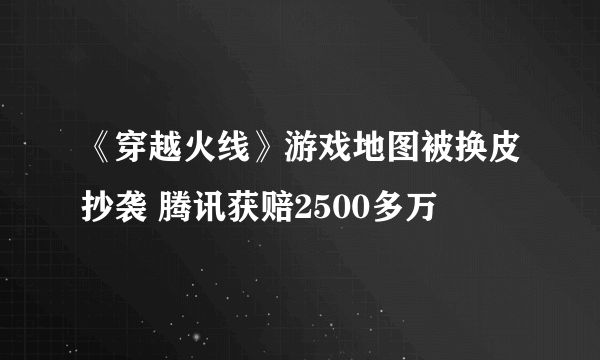 《穿越火线》游戏地图被换皮抄袭 腾讯获赔2500多万