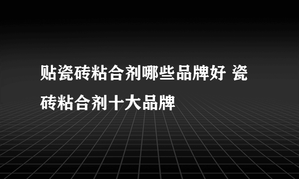 贴瓷砖粘合剂哪些品牌好 瓷砖粘合剂十大品牌