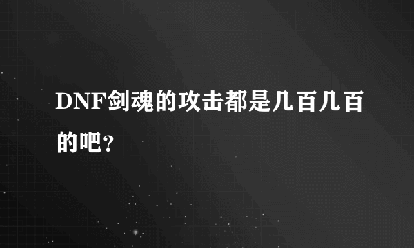 DNF剑魂的攻击都是几百几百的吧？