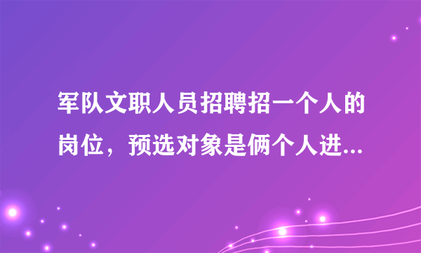 军队文职人员招聘招一个人的岗位，预选对象是俩个人进吗？你是报考哪里的