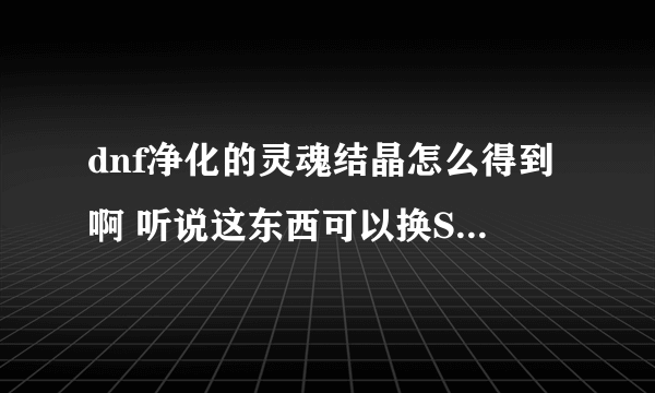 dnf净化的灵魂结晶怎么得到啊 听说这东西可以换SS ，求解啊
