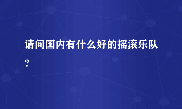 请问国内有什么好的摇滚乐队？