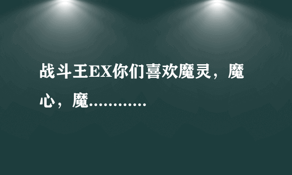 战斗王EX你们喜欢魔灵，魔心，魔.....................·······