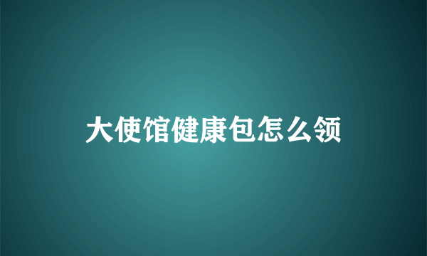 大使馆健康包怎么领