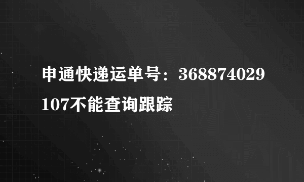 申通快递运单号：368874029107不能查询跟踪