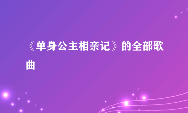 《单身公主相亲记》的全部歌曲