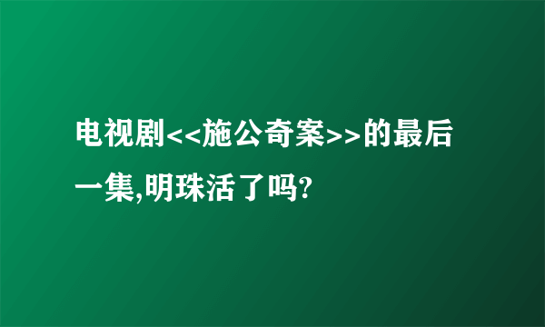 电视剧<<施公奇案>>的最后一集,明珠活了吗?