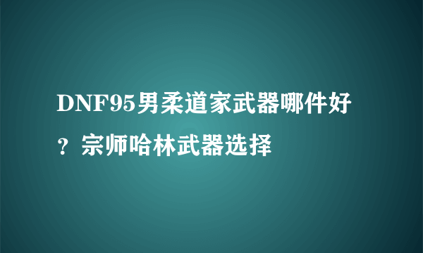 DNF95男柔道家武器哪件好？宗师哈林武器选择