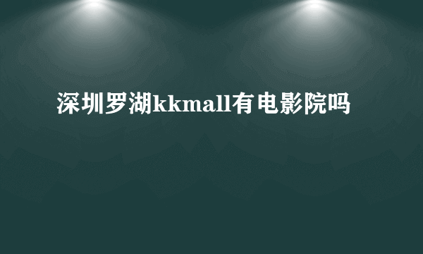 深圳罗湖kkmall有电影院吗