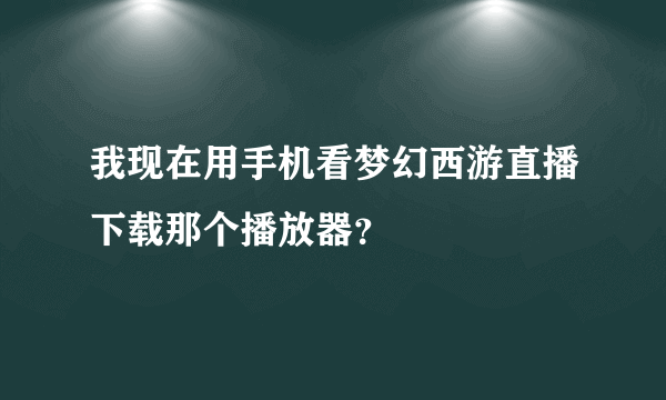 我现在用手机看梦幻西游直播下载那个播放器？