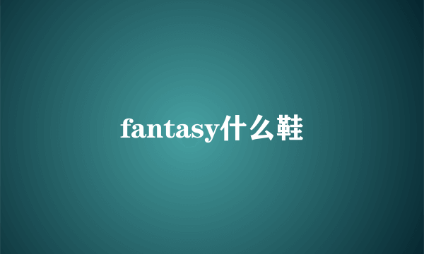 fantasy什么鞋