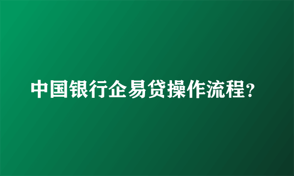中国银行企易贷操作流程？