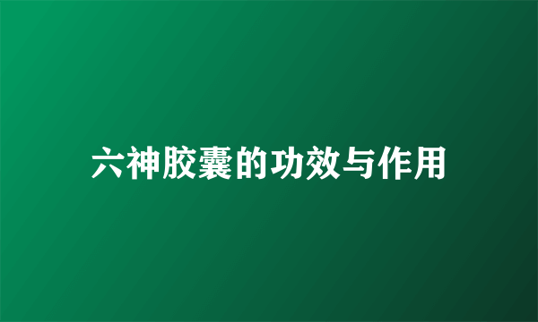 六神胶囊的功效与作用