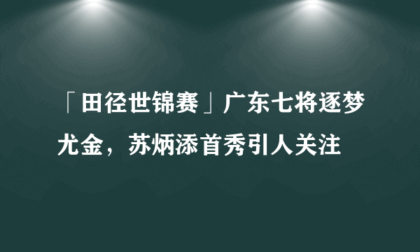 「田径世锦赛」广东七将逐梦尤金，苏炳添首秀引人关注
