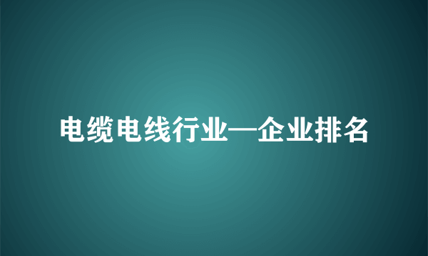 电缆电线行业—企业排名