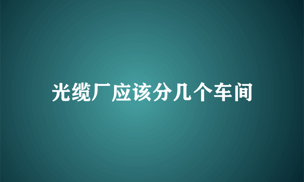 光缆厂应该分几个车间