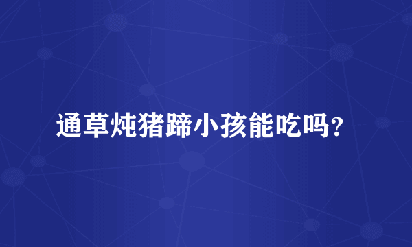 通草炖猪蹄小孩能吃吗？