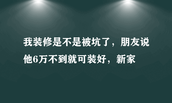 我装修是不是被坑了，朋友说他6万不到就可装好，新家