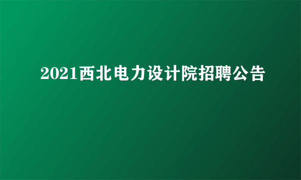 2021西北电力设计院招聘公告