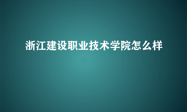 浙江建设职业技术学院怎么样