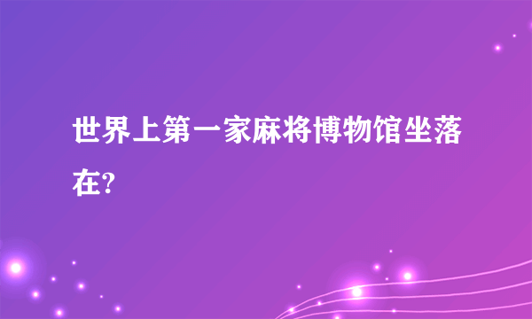 世界上第一家麻将博物馆坐落在?
