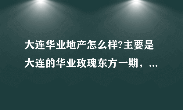 大连华业地产怎么样?主要是大连的华业玫瑰东方一期，还有二期!各个方面!谢谢？