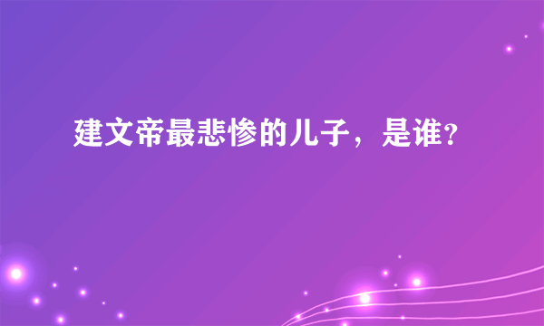 建文帝最悲惨的儿子，是谁？
