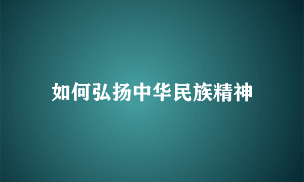 如何弘扬中华民族精神