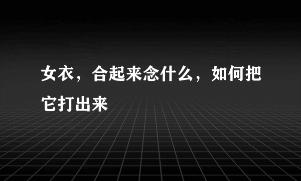 女衣，合起来念什么，如何把它打出来