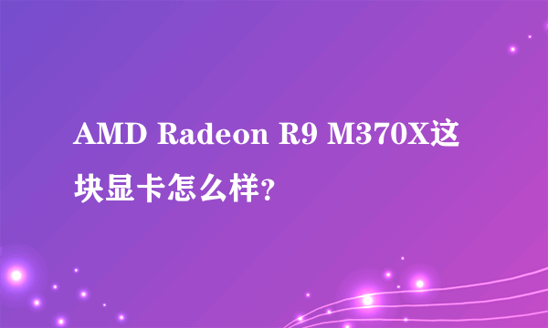 AMD Radeon R9 M370X这块显卡怎么样？