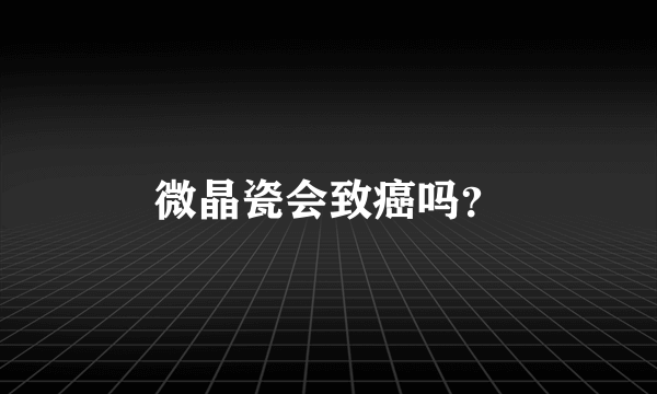 微晶瓷会致癌吗？