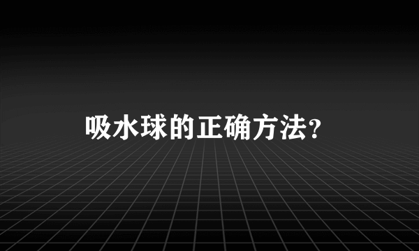 吸水球的正确方法？