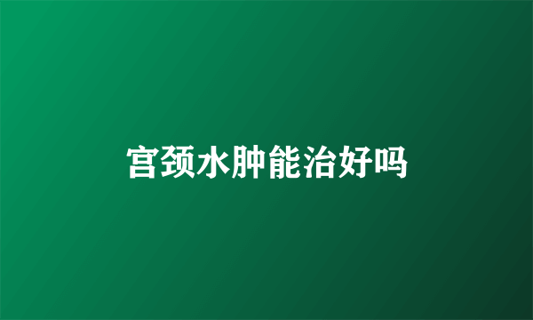 宫颈水肿能治好吗