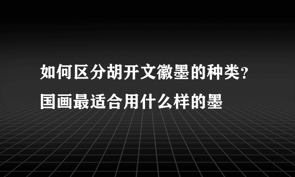如何区分胡开文徽墨的种类？国画最适合用什么样的墨