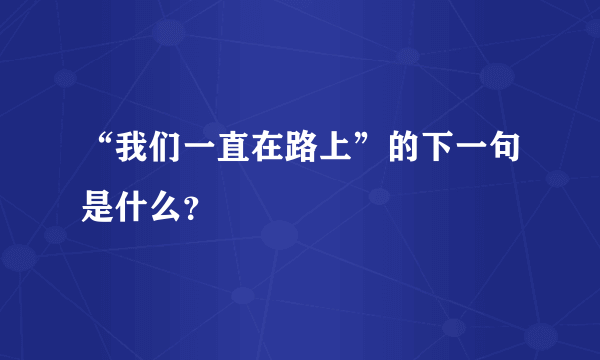 “我们一直在路上”的下一句是什么？