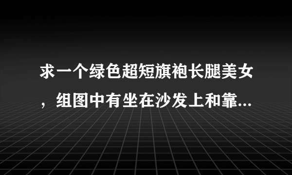 求一个绿色超短旗袍长腿美女，组图中有坐在沙发上和靠在墙边等造型