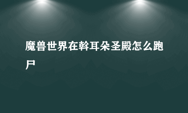 魔兽世界在斡耳朵圣殿怎么跑尸
