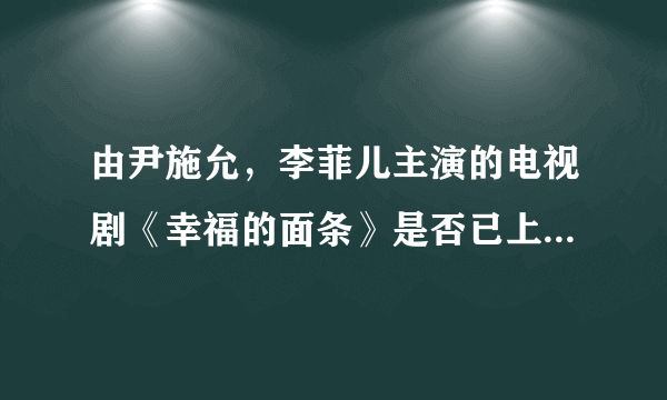 由尹施允，李菲儿主演的电视剧《幸福的面条》是否已上映?什么时候播放？