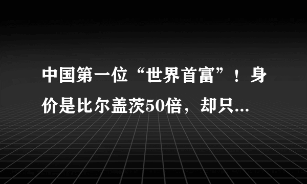 中国第一位“世界首富”！身价是比尔盖茨50倍，却只辉煌了8分钟