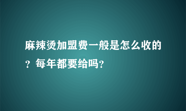 麻辣烫加盟费一般是怎么收的？每年都要给吗？