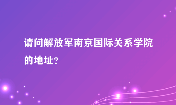 请问解放军南京国际关系学院的地址？