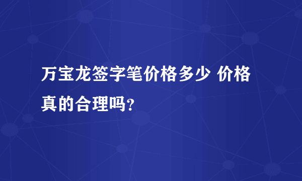 万宝龙签字笔价格多少 价格真的合理吗？