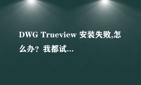 DWG Trueview 安装失败,怎么办？我都试了2015和2016