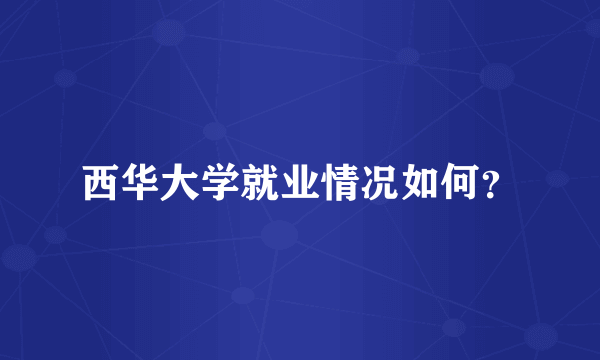 西华大学就业情况如何？