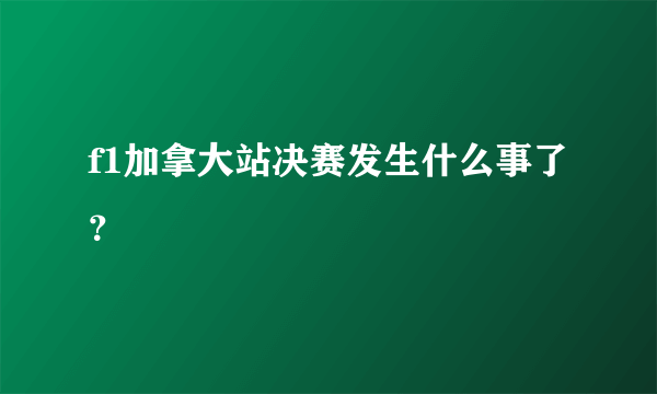 f1加拿大站决赛发生什么事了？