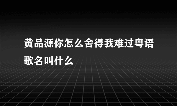 黄品源你怎么舍得我难过粤语歌名叫什么
